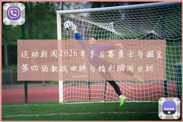 运动新闻2026年季后赛勇士与掘金第四场激战回顾与精彩瞬间分析
