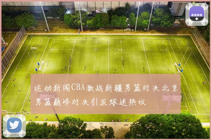 运动新闻CBA激战新疆男篮对决北京男篮巅峰对决引发球迷热议