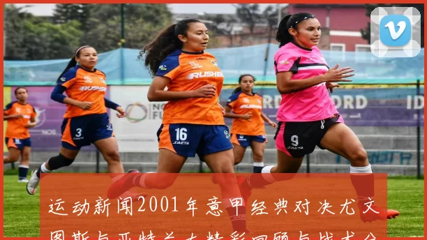 运动新闻2001年意甲经典对决尤文图斯与亚特兰大精彩回顾与战术分析