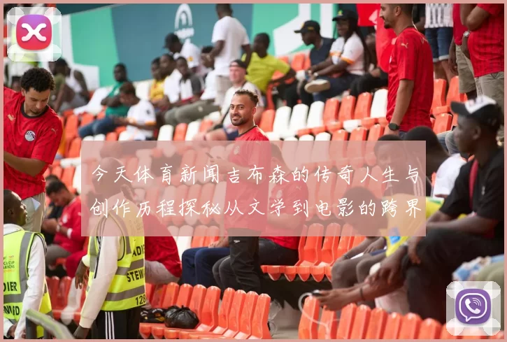 今天体育新闻吉布森的传奇人生与创作历程探秘从文学到电影的跨界成就与影响
