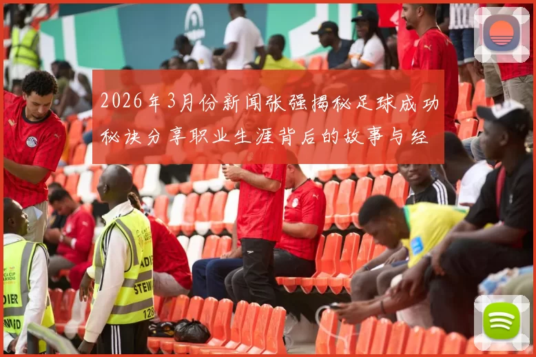 2026年3月份新闻张强揭秘足球成功秘诀分享职业生涯背后的故事与经验