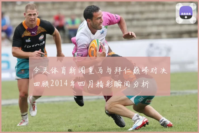 今天体育新闻皇马与拜仁巅峰对决回顾2014年四月精彩瞬间分析